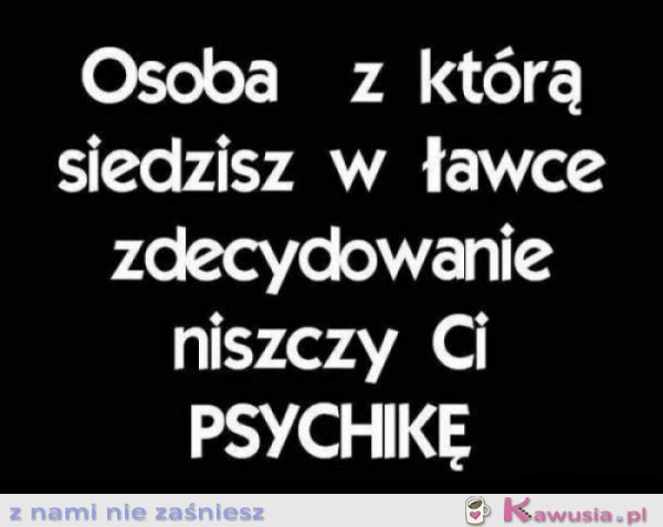 Niszczy Ci psychikę!
