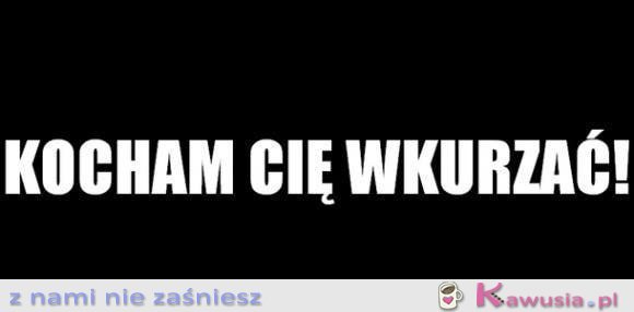 Kocham Cię wkurzać