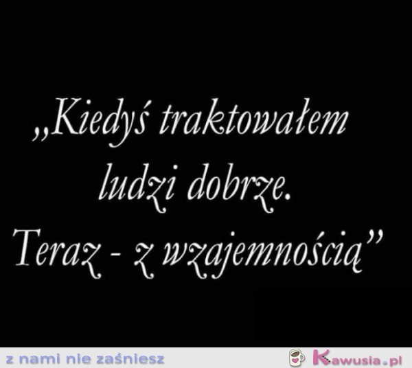Kiedyś traktowałam ludzi dobrze