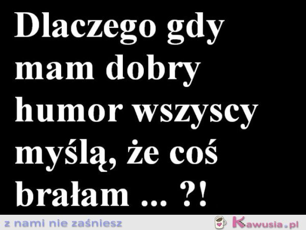 Dlaczego gdy mam dobry humor...