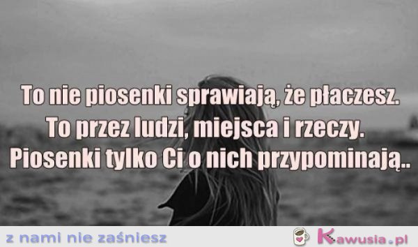 To nie piosenki sprawiają, że płaczesz...