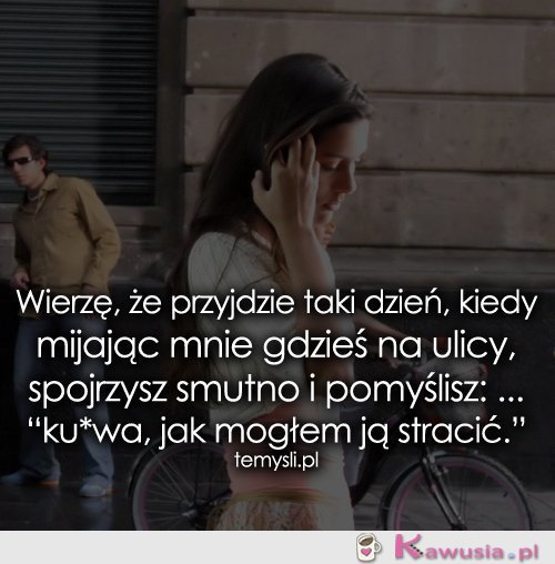 Wierzę, że przyjdzie taki dzień, kiedy...