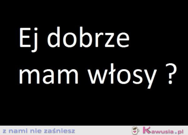 Ej dobrze mam włosy?