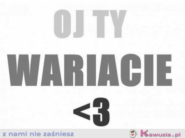 Oj Ty wariacie 