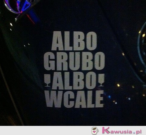 Albo grubo albo wcale