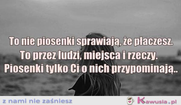 To nie piosenki sprawiają, że płaczesz...