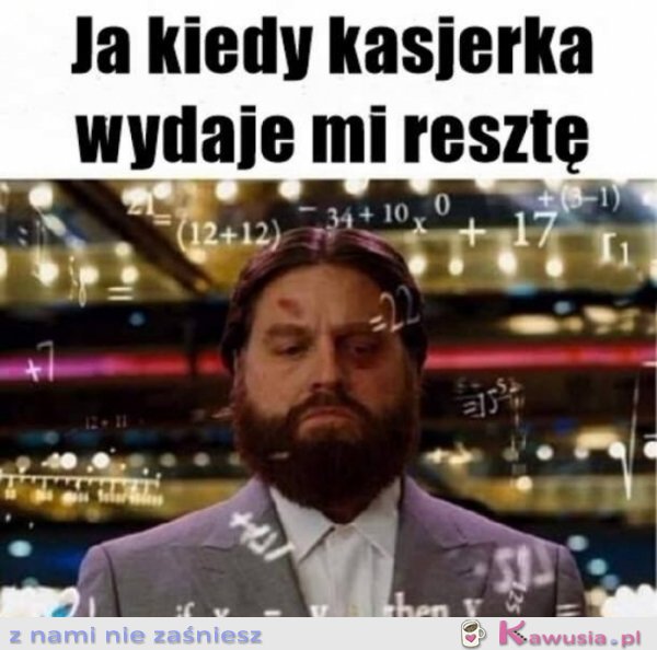 Ja kiedy kasjerka wydaje mi resztę..