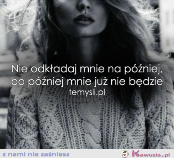 Nie odkładaj mnie na później...