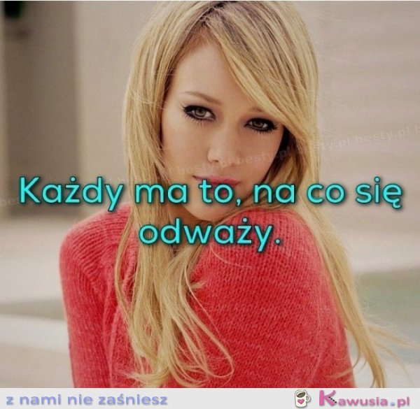 Każdy ma to na co się odważy