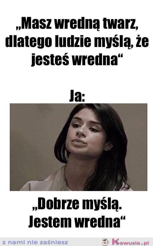 Masz wredną twarz
