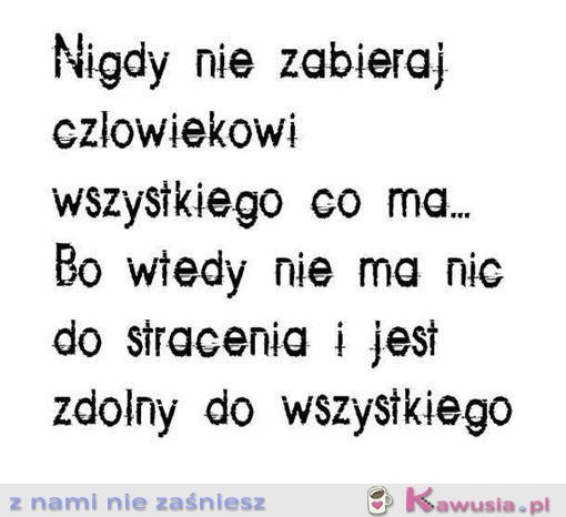 Nigdy nie zabieraj człowiekowi wszystkiego...