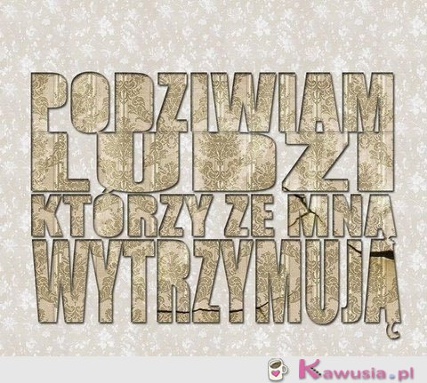 Podziwiam ludzi którzy