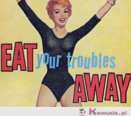 Eat your troubles...