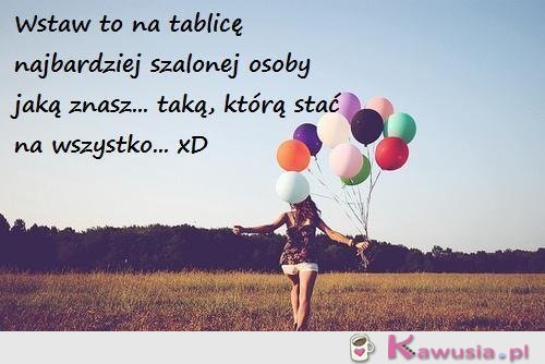 Wstaw to najbardziej szalonej osobie jaką znasz!