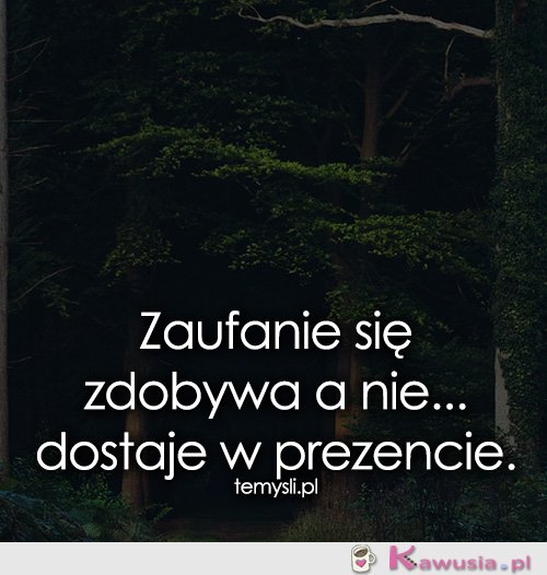 Zaufanie się zdobywa a nie...