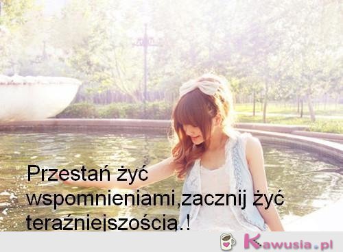 Przestań żyć wspomnieniami...