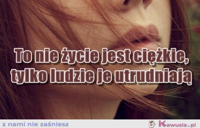 To nie życie jest ciężkie...
