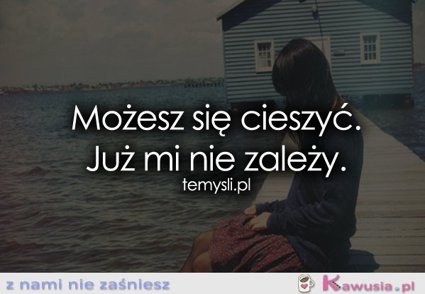 Możesz się cieszyć. Już mi nie zależy.