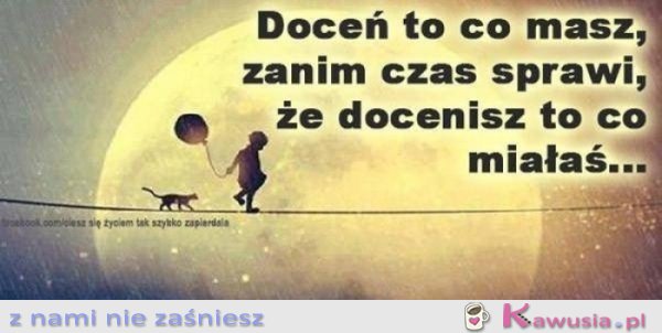 Doceń to co masz...