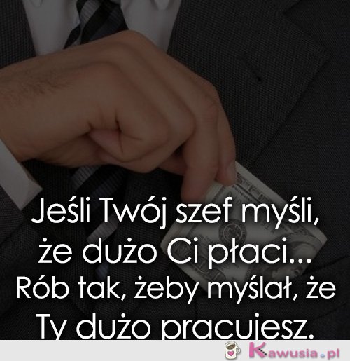 Jeśli Twój szef myśli, że dużo Ci płaci...