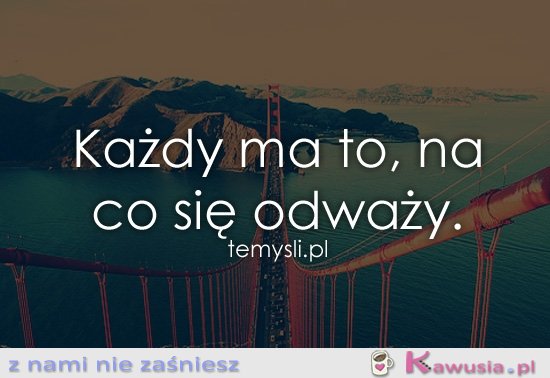 Każdy ma to, na co się odważy