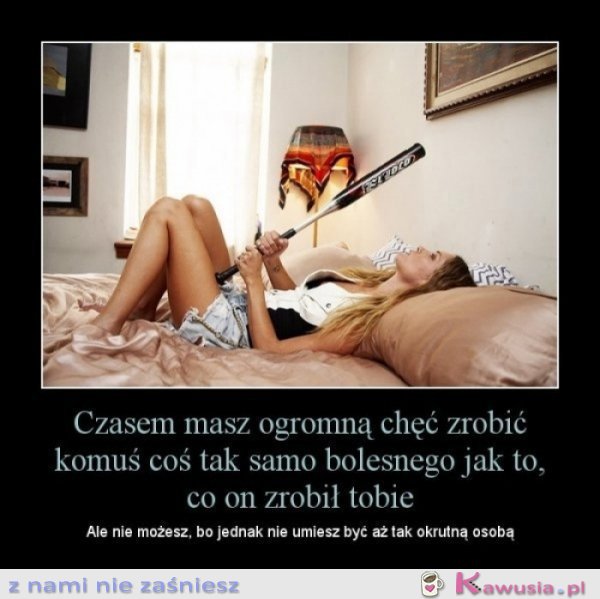 Czasem masz ogromną chęć.