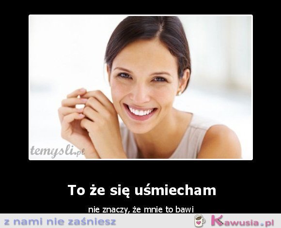 To, że się uśmiecham