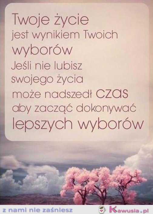 Twoje życie jest wynikiem twoich wyborów...