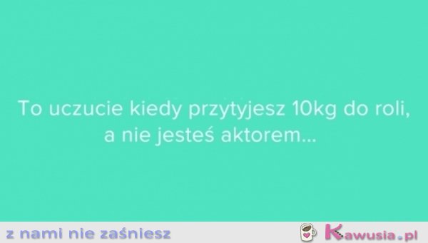 To uczucie kiedy przytyjesz 10 kg do roli...