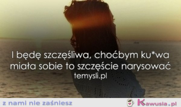 I będę szczęśliwa, choćbym...