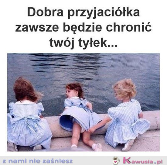 Dobra przyjaciółka zawsze będzie...