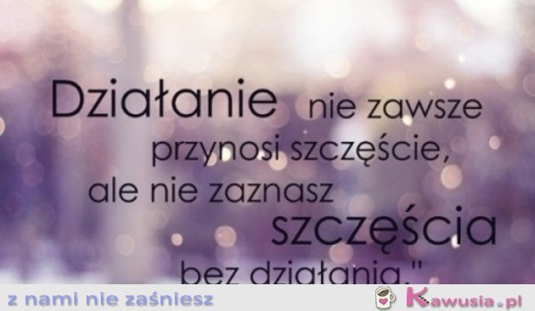 Działanie nie zawsze przynosi szczęście..