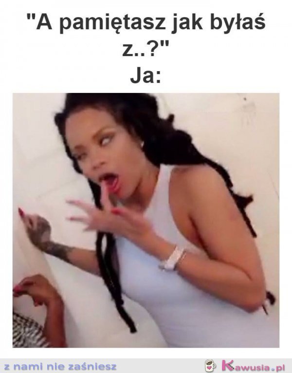 A pamiętasz jak byłaś z...