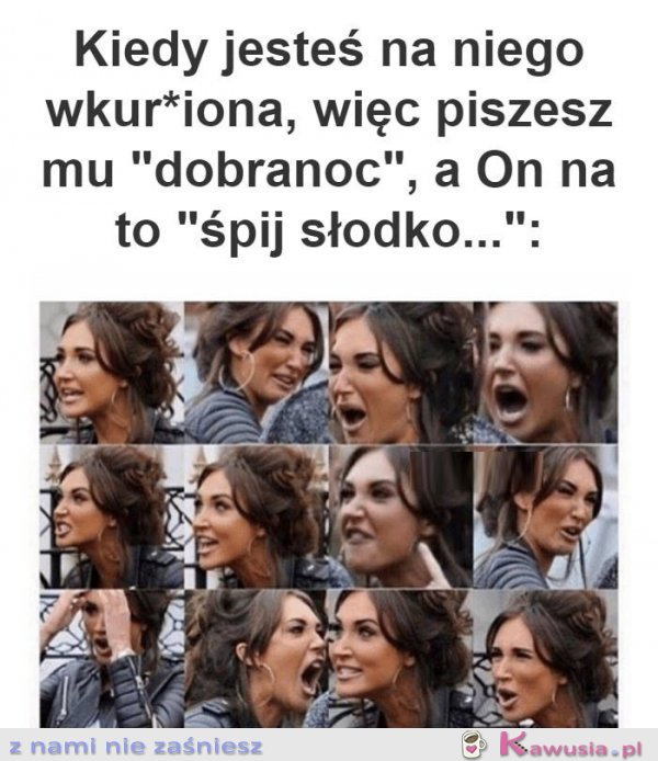 Kiedy jesteś na niego wkurzona