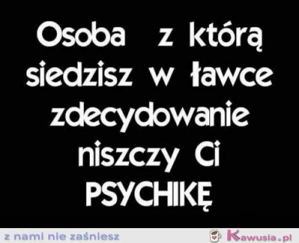 Niszczy Ci psychikę!