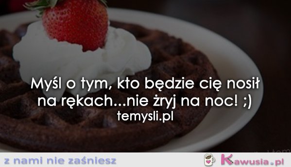 Myśl o tym, kto będzie Cię nosił na rękach...