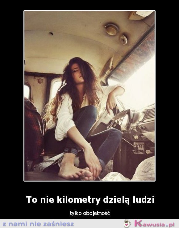 To nie kilometry dzielą ludzi...