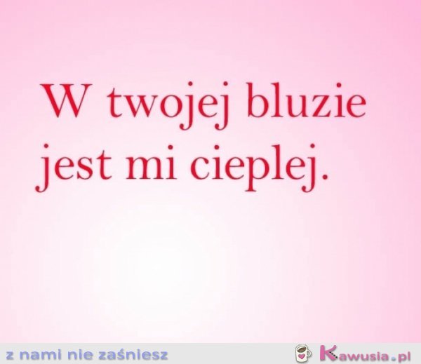 W twojej bluzie jest mi cieplej