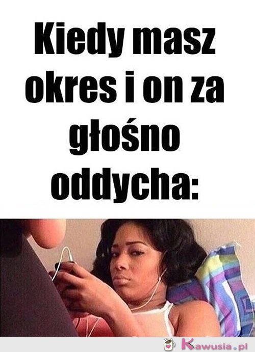 Kiedy masz okres, a on...