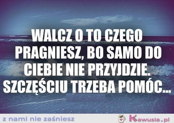 Walcz o to czego pragniesz...