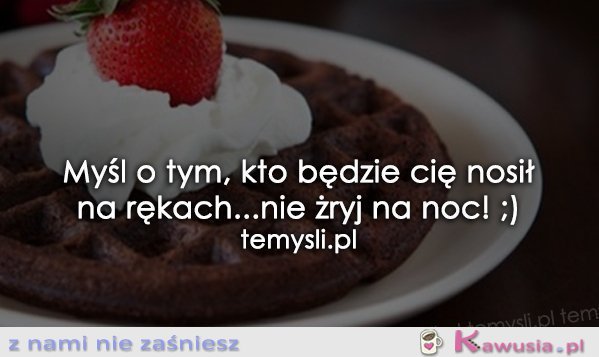 Myśl o tym, kto będzie Cię nosił na rękach...