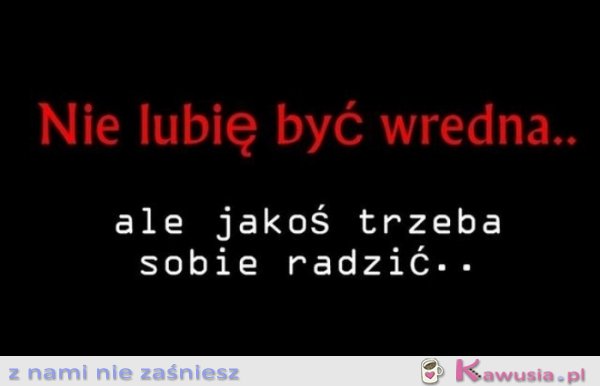 Nie lubię być wredna...