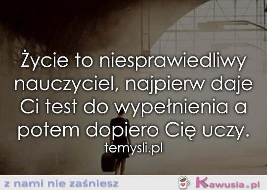 Życie to niesprawiedliwy nauczyciel