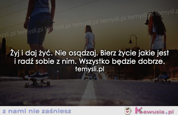 Żyj i daj żyć. Nie osądzaj.