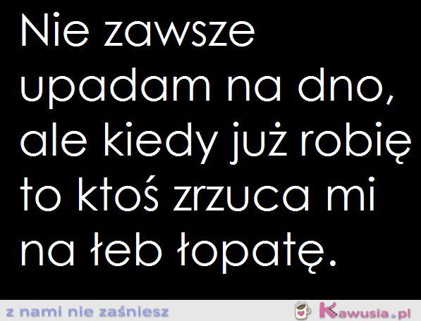 Nie zawsze upadam na dno...