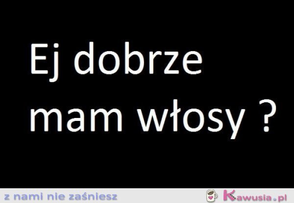 Ej dobrze mam włosy?
