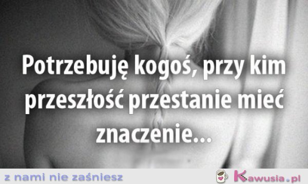 Potrzebuję kogoś, przy kim...