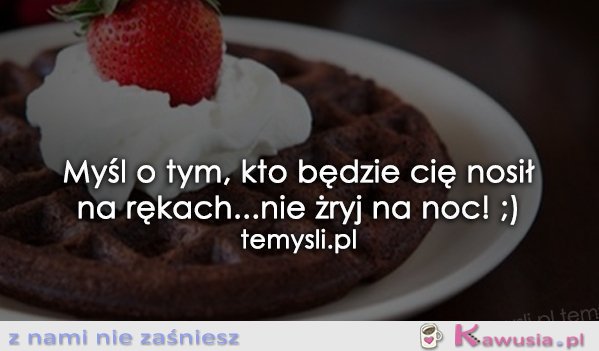 Myśl o tym, kto będzie Cię nosił na rękach...