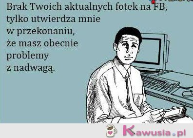 Brak twych aktua;nych fotek na fb...