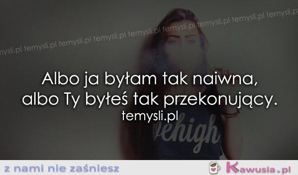 Albo ja byłam tak naiwna, albo...